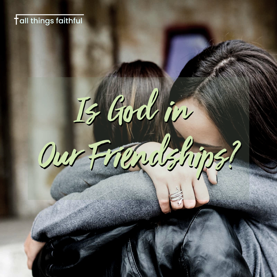 devotionals-isgodinourfirendships-allthingsfaithful
